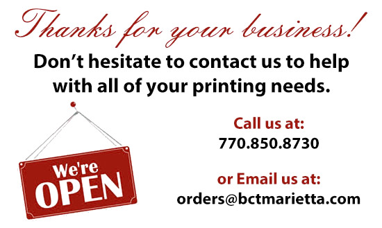 Thanks for your business! Don't hesitate to contact us to help with all of your printing needs. Call us at: 770.850.8730 or Email us at: orders@bctmarietta.com