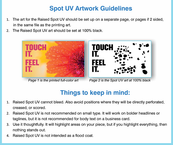 1. The art for the Raised Spot UV should be set up on a separate page, or pages if 2 sided, in the same file as the printing art. 2. The Raised Spot UV art should be set at 100% black.